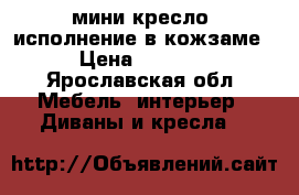 мини кресло, исполнение в кожзаме › Цена ­ 2 500 - Ярославская обл. Мебель, интерьер » Диваны и кресла   